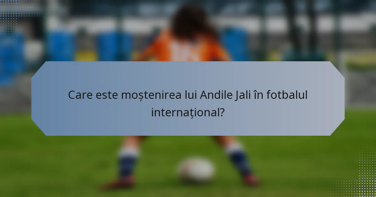 Care este moștenirea lui Andile Jali în fotbalul internațional?
