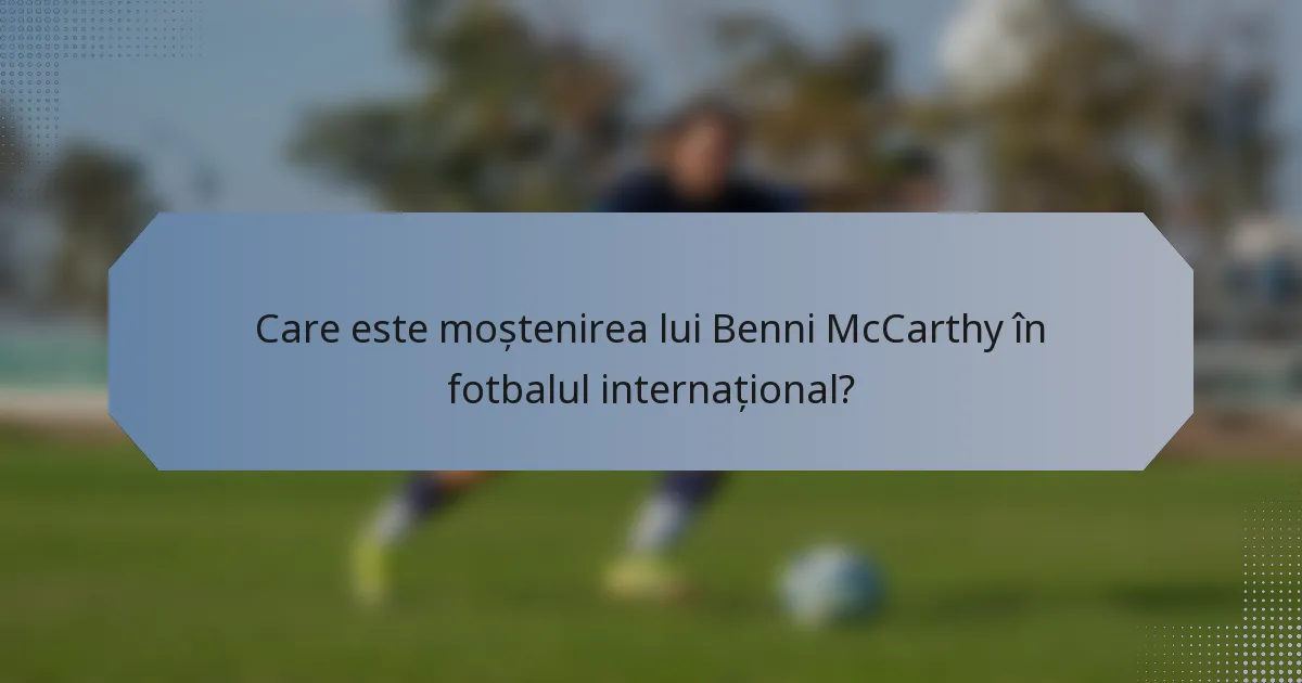 Care este moștenirea lui Benni McCarthy în fotbalul internațional?