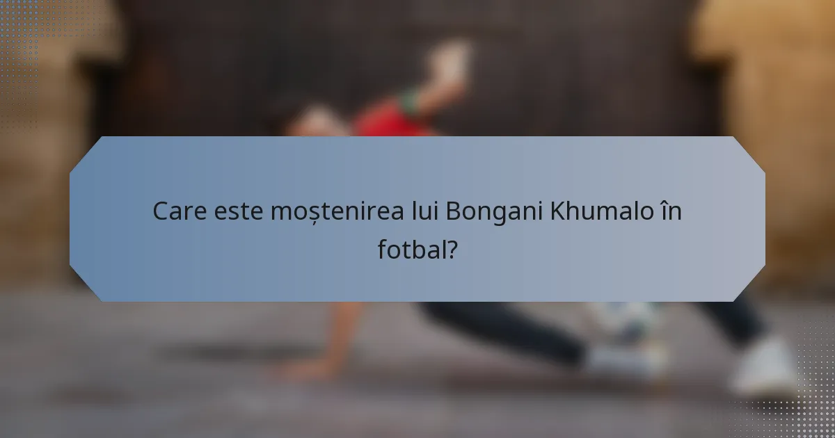 Care este moștenirea lui Bongani Khumalo în fotbal?