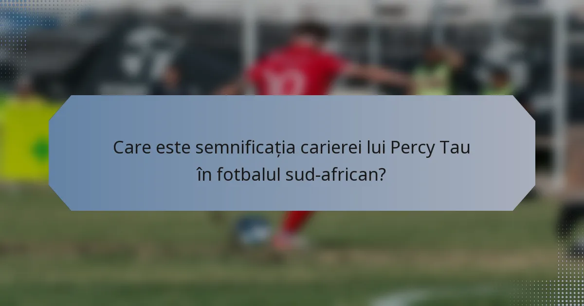 Care este semnificația carierei lui Percy Tau în fotbalul sud-african?