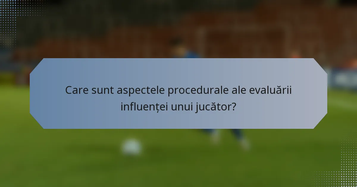Care sunt aspectele procedurale ale evaluării influenței unui jucător?