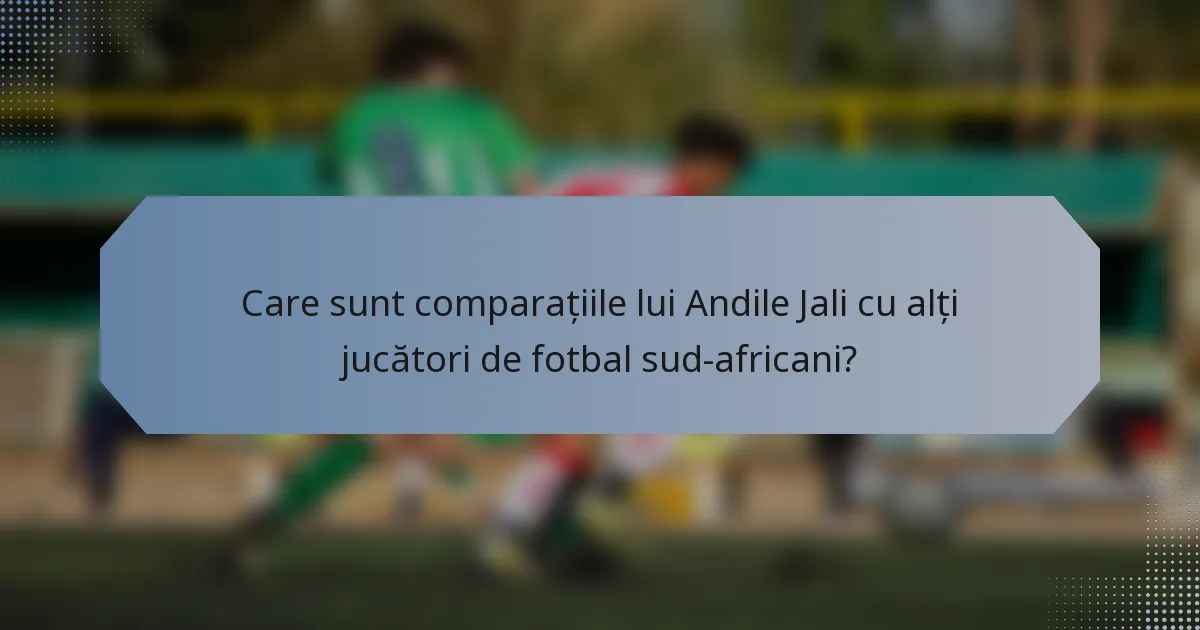 Care sunt comparațiile lui Andile Jali cu alți jucători de fotbal sud-africani?