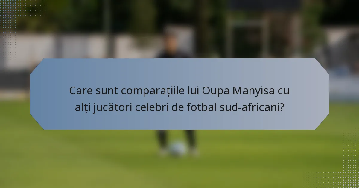 Care sunt comparațiile lui Oupa Manyisa cu alți jucători celebri de fotbal sud-africani?