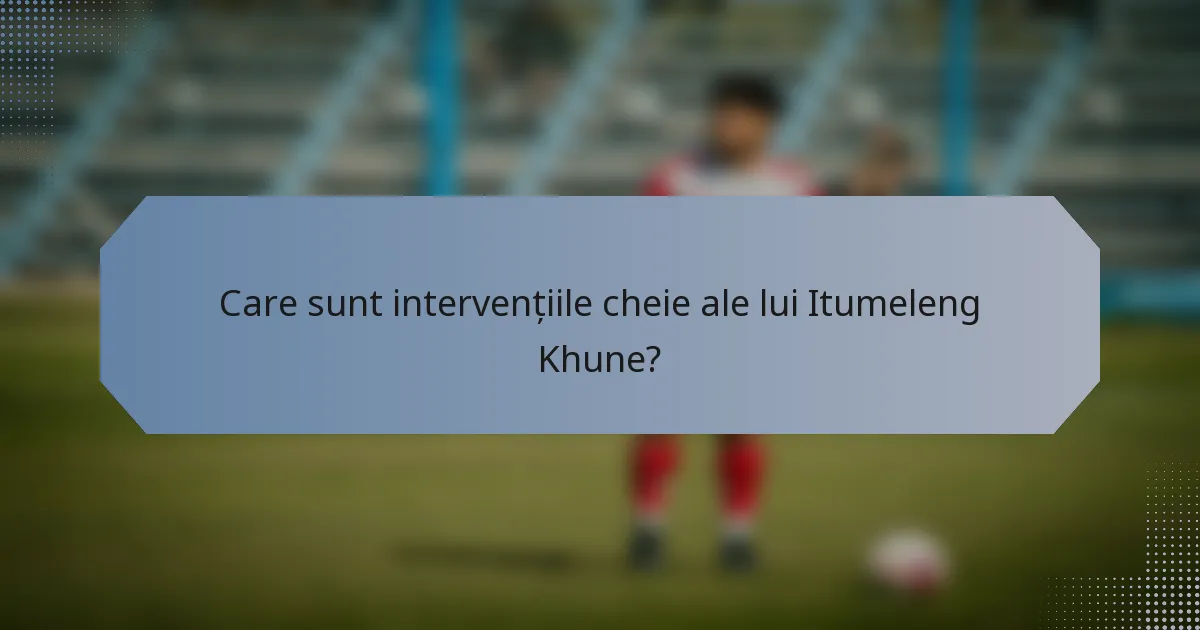 Care sunt intervențiile cheie ale lui Itumeleng Khune?