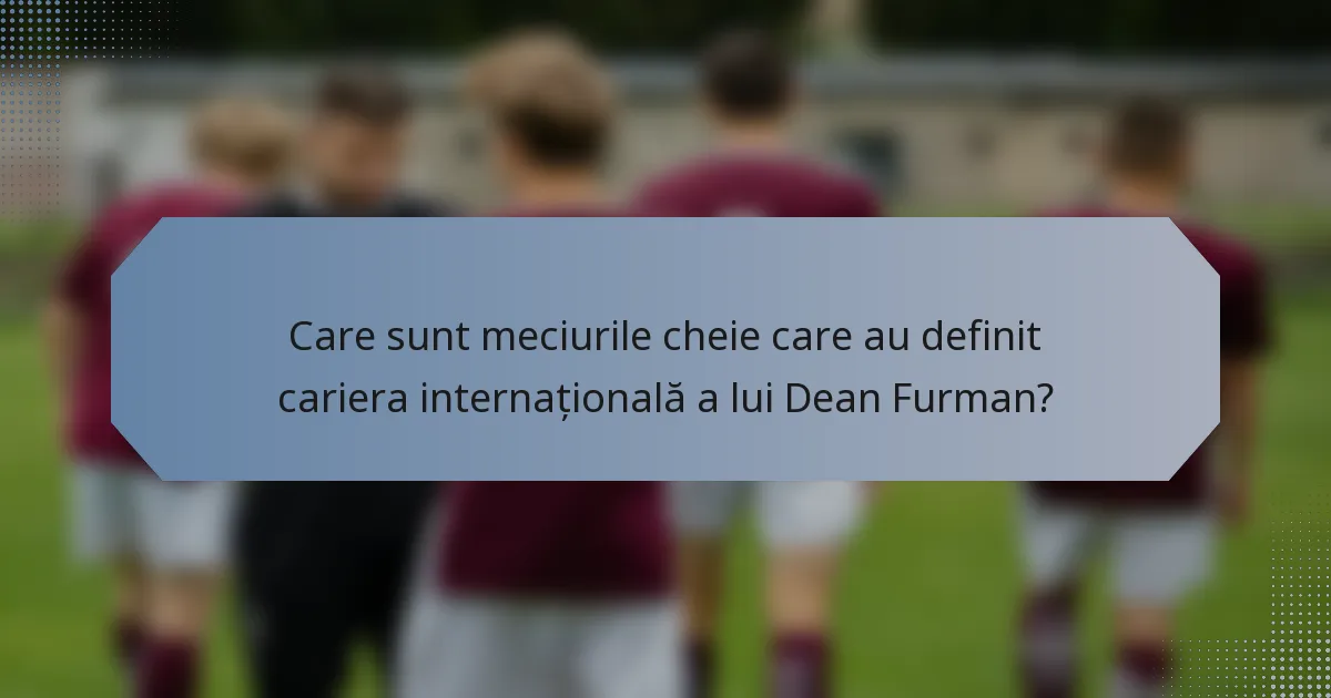 Care sunt meciurile cheie care au definit cariera internațională a lui Dean Furman?