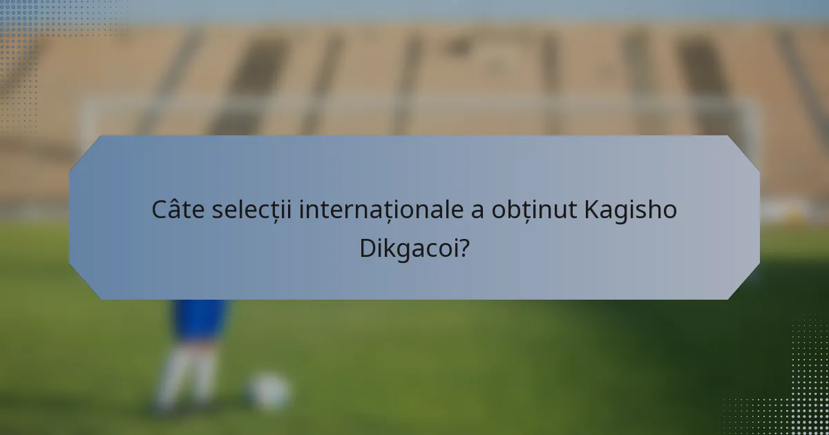 Câte selecții internaționale a obținut Kagisho Dikgacoi?