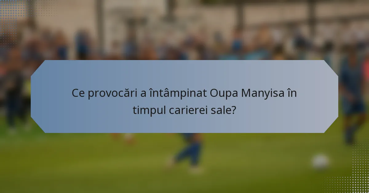 Ce provocări a întâmpinat Oupa Manyisa în timpul carierei sale?