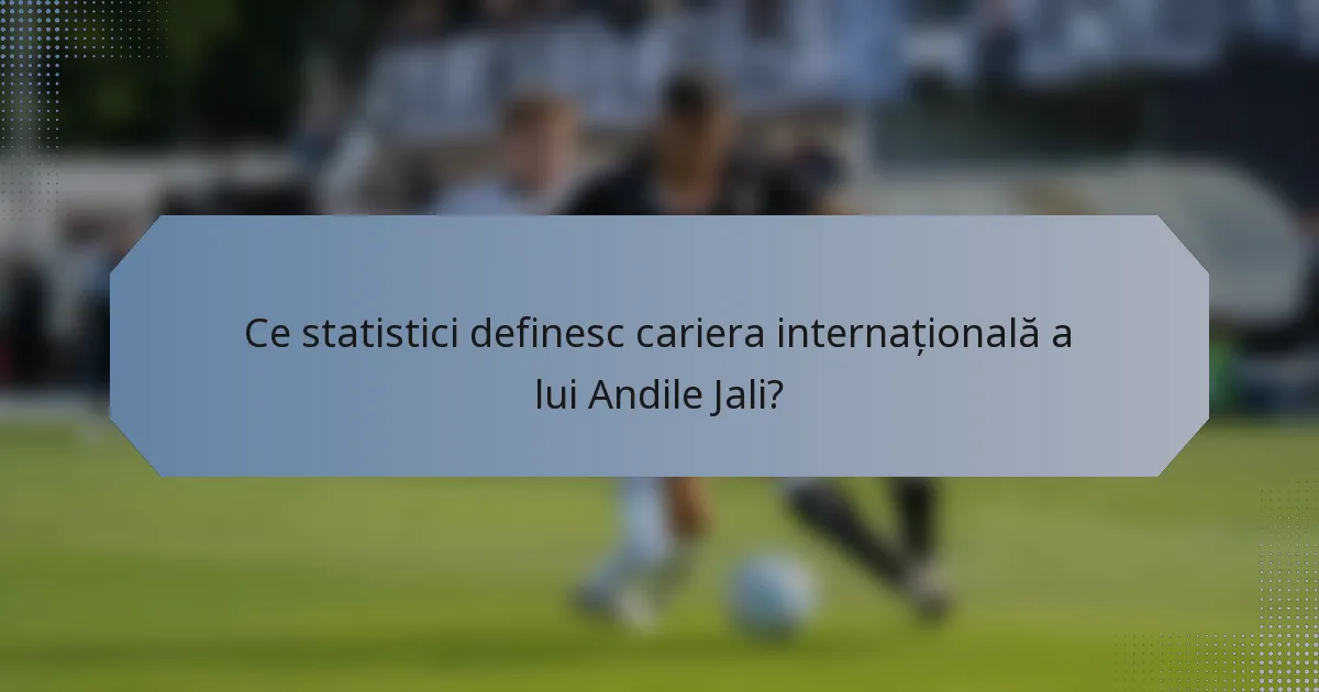 Ce statistici definesc cariera internațională a lui Andile Jali?