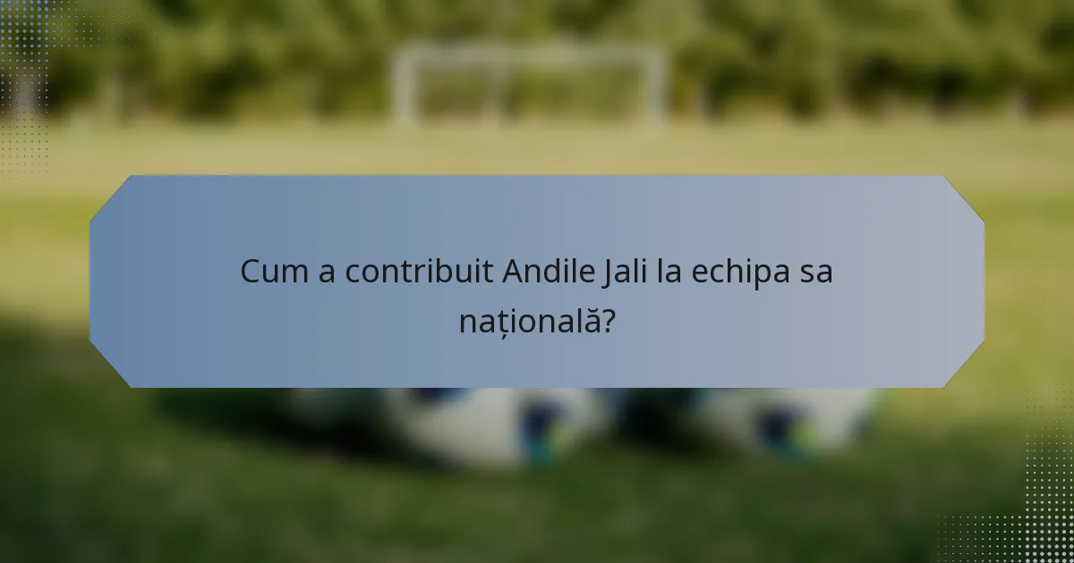 Cum a contribuit Andile Jali la echipa sa națională?