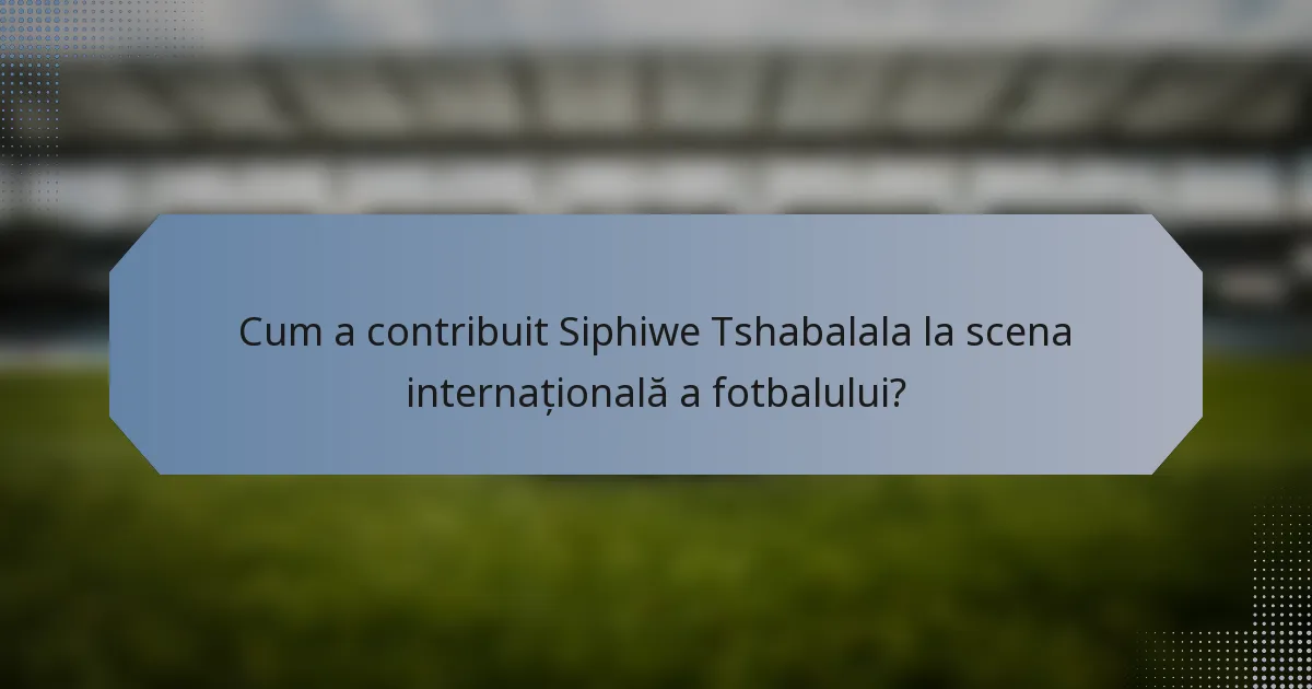 Cum a contribuit Siphiwe Tshabalala la scena internațională a fotbalului?