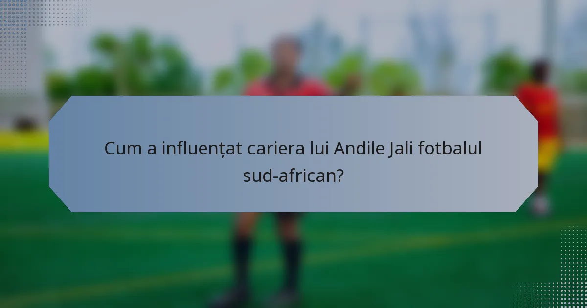 Cum a influențat cariera lui Andile Jali fotbalul sud-african?