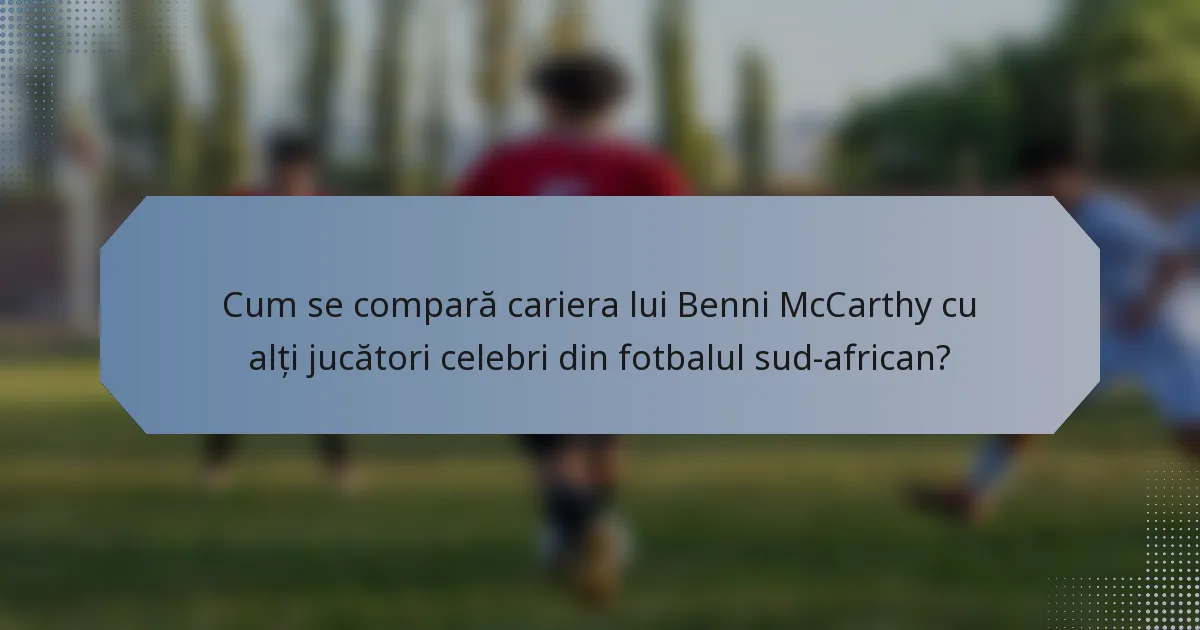 Cum se compară cariera lui Benni McCarthy cu alți jucători celebri din fotbalul sud-african?