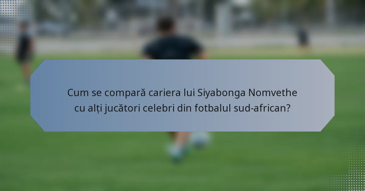 Cum se compară cariera lui Siyabonga Nomvethe cu alți jucători celebri din fotbalul sud-african?