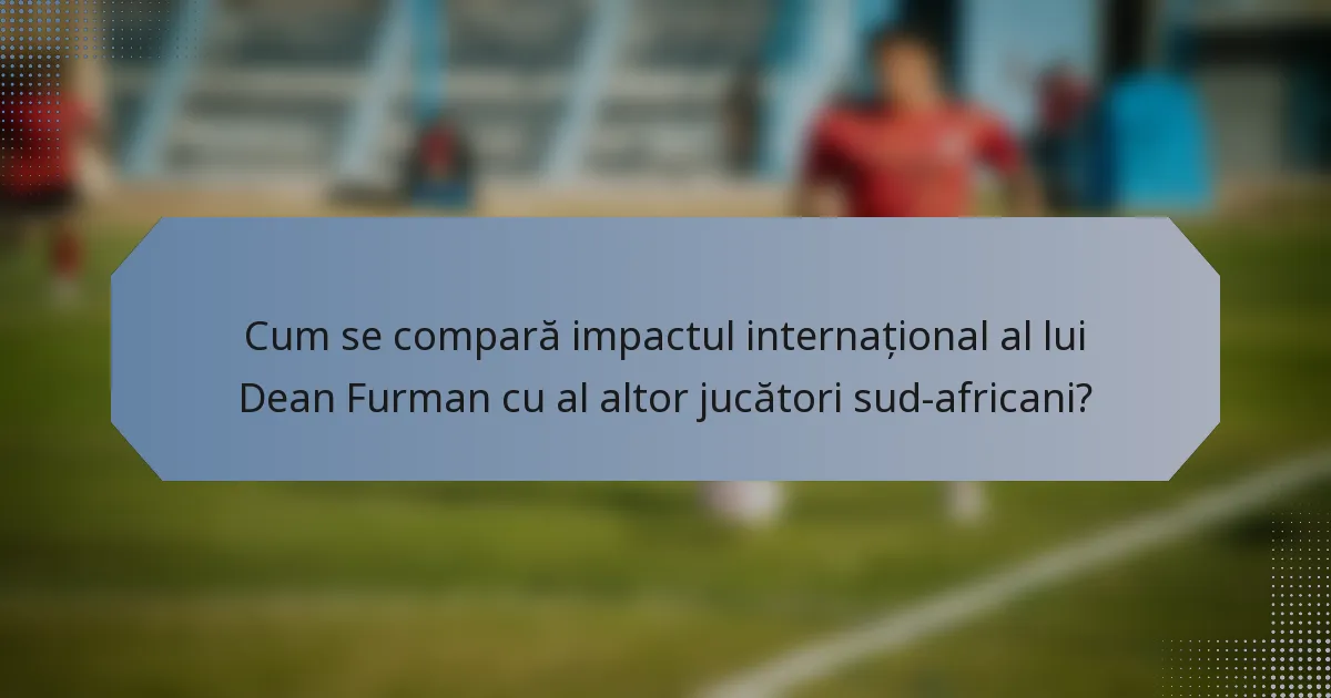 Cum se compară impactul internațional al lui Dean Furman cu al altor jucători sud-africani?